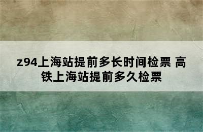 z94上海站提前多长时间检票 高铁上海站提前多久检票